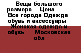 Вещи большого размера  › Цена ­ 200 - Все города Одежда, обувь и аксессуары » Женская одежда и обувь   . Московская обл.